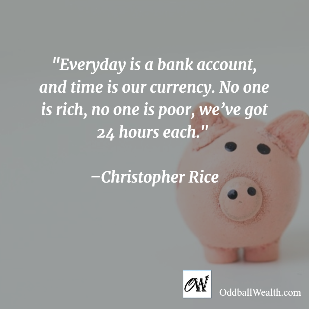 Everyday is a bank account, and time is our currency. No one is rich, no one is poor, we’ve got 24 hours each. –Christopher Rice