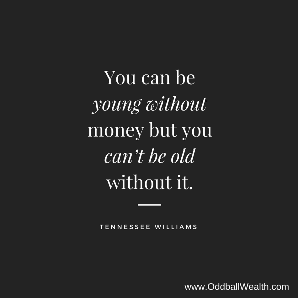 You can be young without money but you can’t be old without it.
