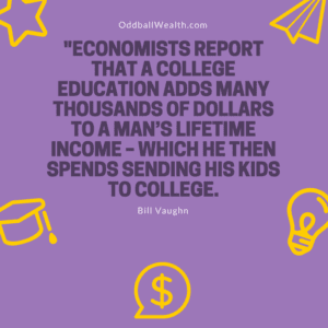 "ECONOMISTS REPORT THAT A COLLEGE EDUCATION ADDS MANY THOUSANDS OF DOLLARS TO A MAN’S LIFETIME INCOME – WHICH HE THEN SPENDS SENDING HIS KIDS TO COLLEGE."